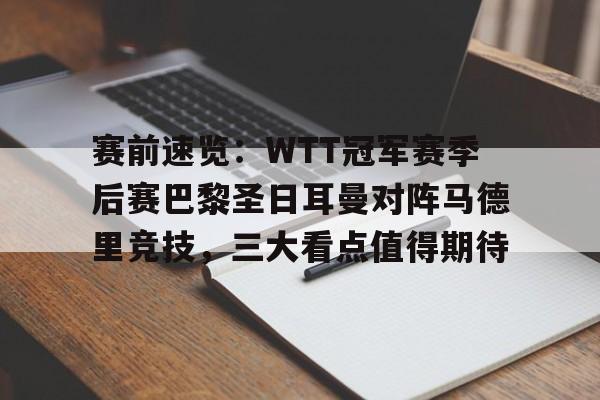 包含赛前速览：WTT冠军赛季后赛巴黎圣日耳曼对阵马德里竞技，三大看点值得期待的词条